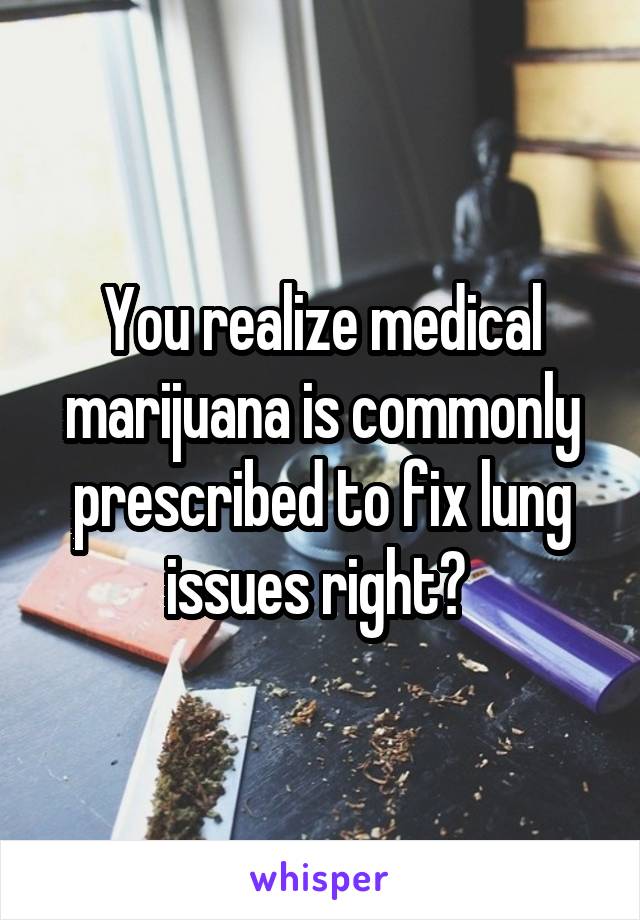 You realize medical marijuana is commonly prescribed to fix lung issues right? 