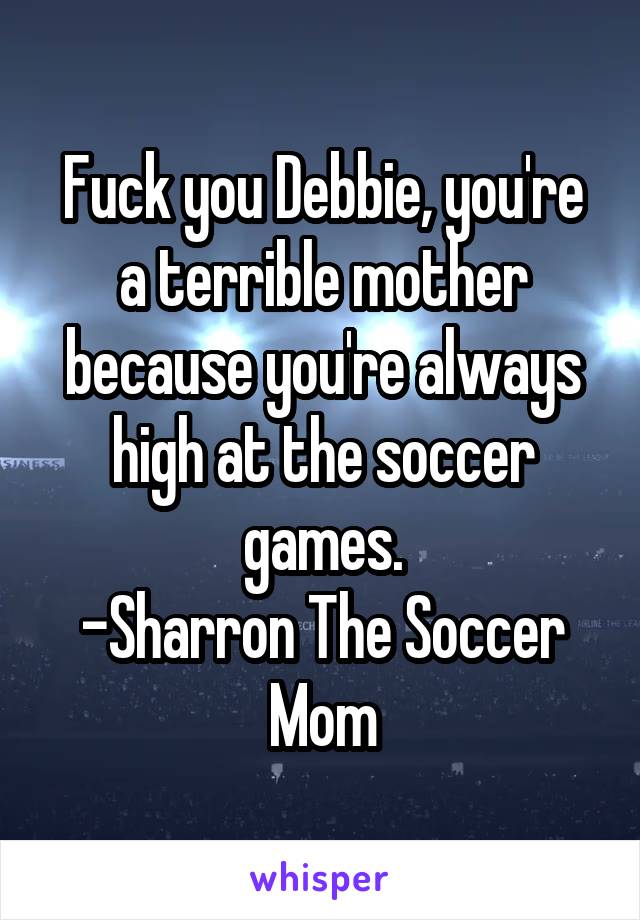 Fuck you Debbie, you're a terrible mother because you're always high at the soccer games.
-Sharron The Soccer Mom