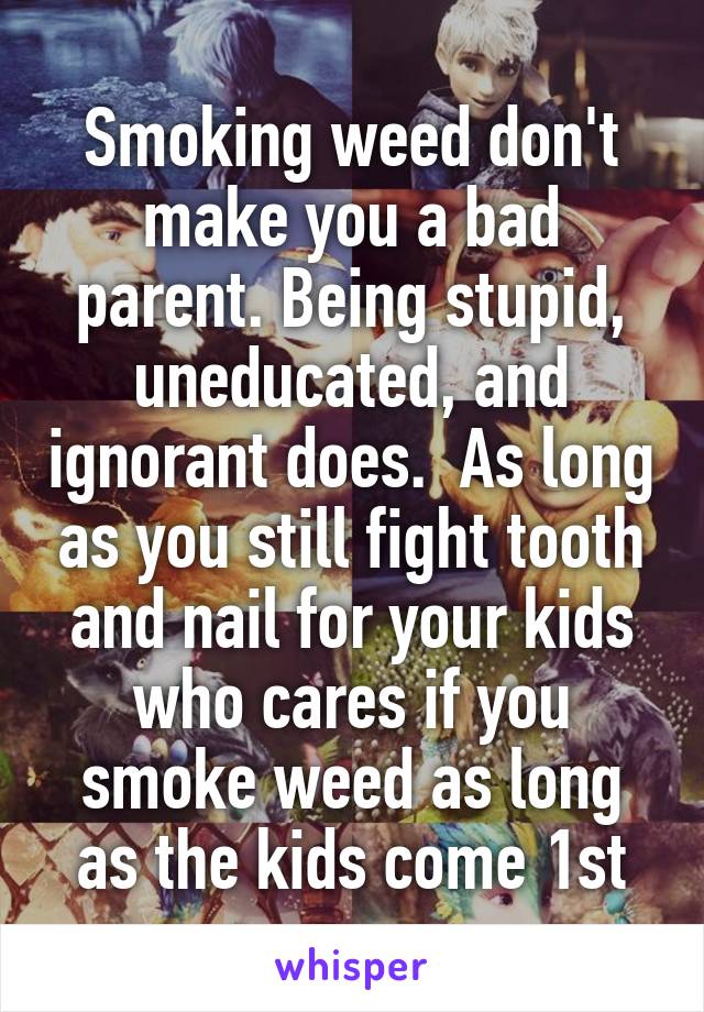 Smoking weed don't make you a bad parent. Being stupid, uneducated, and ignorant does.  As long as you still fight tooth and nail for your kids who cares if you smoke weed as long as the kids come 1st