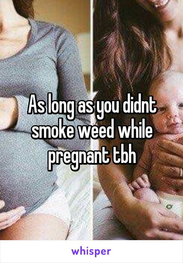 As long as you didnt smoke weed while pregnant tbh