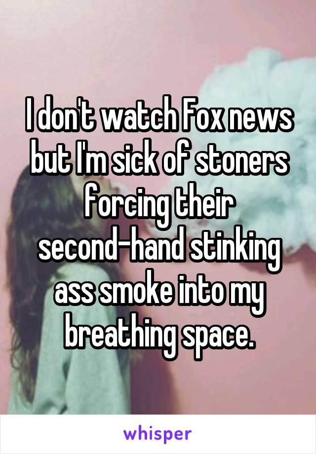 I don't watch Fox news but I'm sick of stoners forcing their second-hand stinking ass smoke into my breathing space.