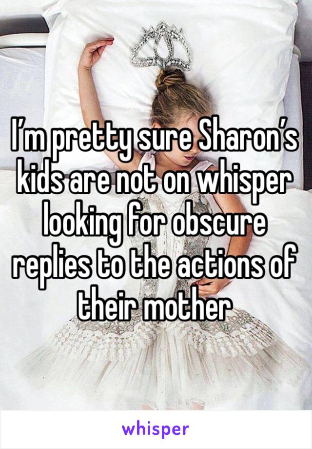 I’m pretty sure Sharon’s kids are not on whisper looking for obscure replies to the actions of their mother 