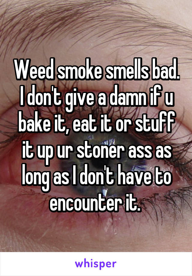 Weed smoke smells bad. I don't give a damn if u bake it, eat it or stuff it up ur stoner ass as long as I don't have to encounter it. 