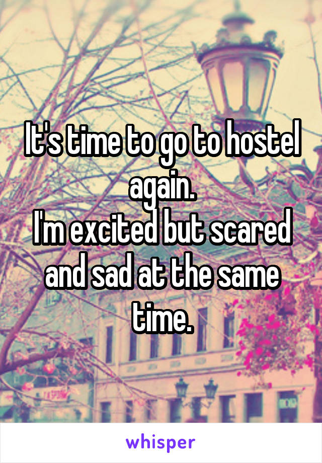 It's time to go to hostel again.
I'm excited but scared and sad at the same time.