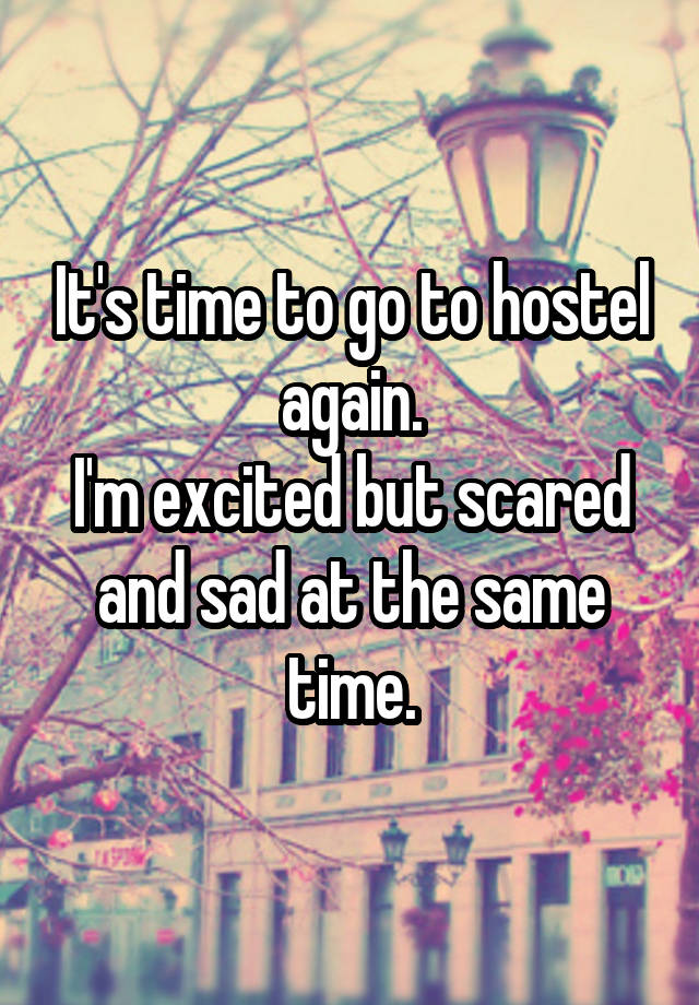 It's time to go to hostel again.
I'm excited but scared and sad at the same time.