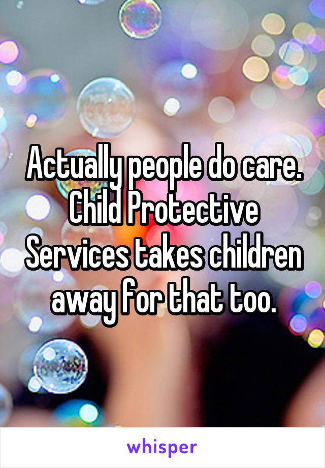 Actually people do care. Child Protective Services takes children away for that too.