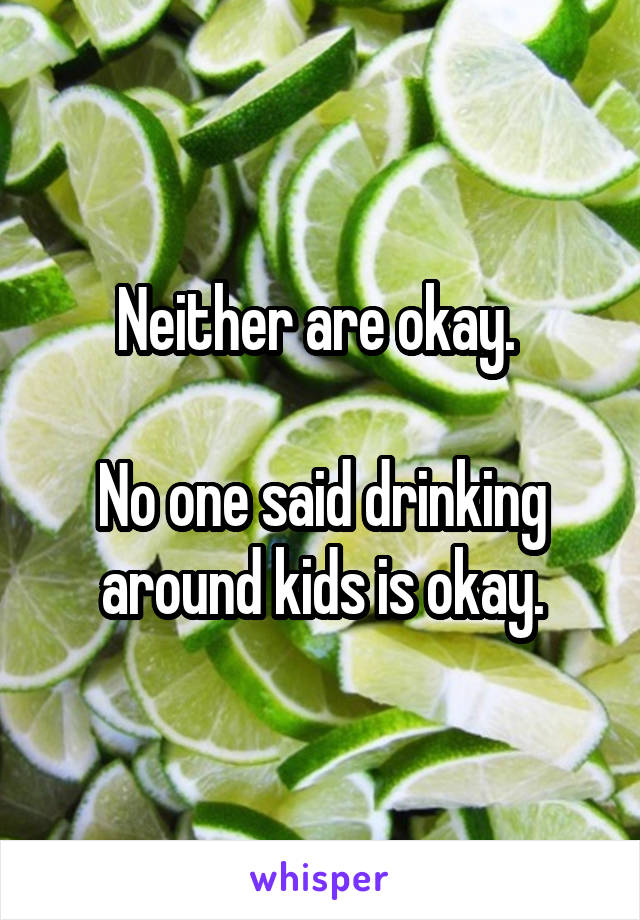 Neither are okay. 

No one said drinking around kids is okay.