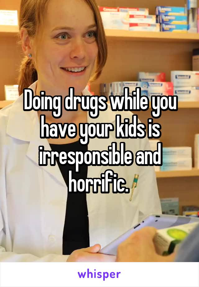 Doing drugs while you have your kids is irresponsible and horrific. 