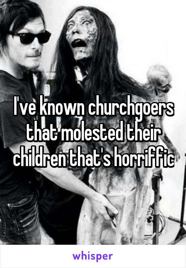 I've known churchgoers that molested their children that's horriffic