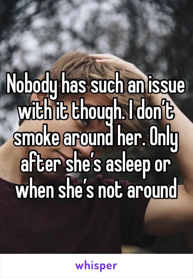 Nobody has such an issue with it though. I don’t smoke around her. Only after she’s asleep or when she’s not around