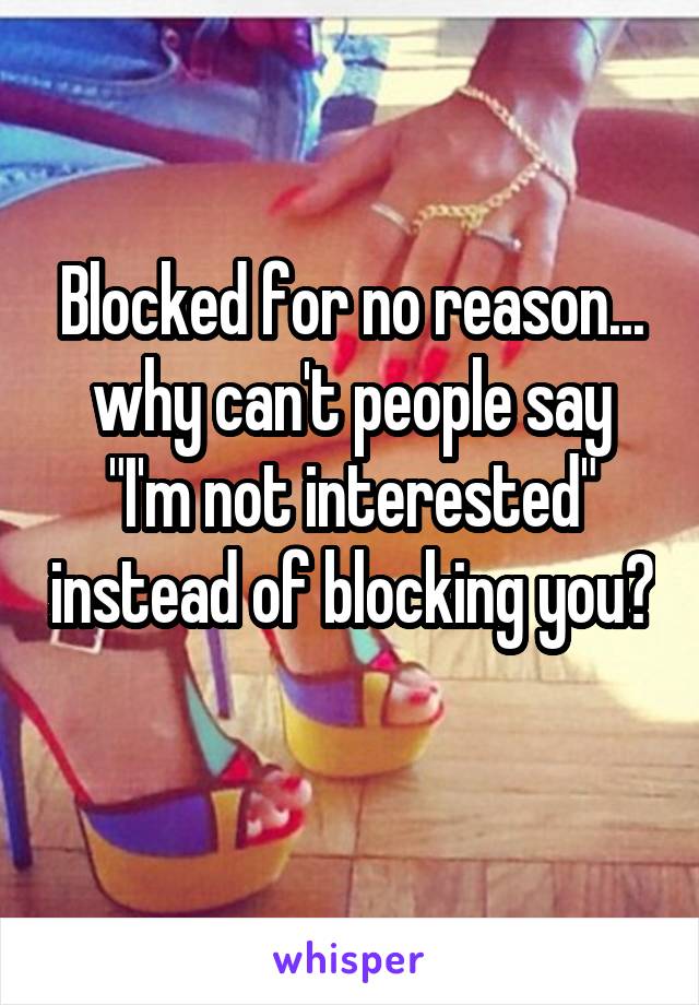 Blocked for no reason... why can't people say "I'm not interested" instead of blocking you? 