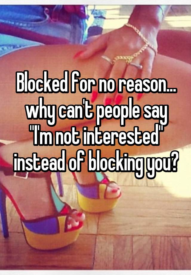 Blocked for no reason... why can't people say "I'm not interested" instead of blocking you? 