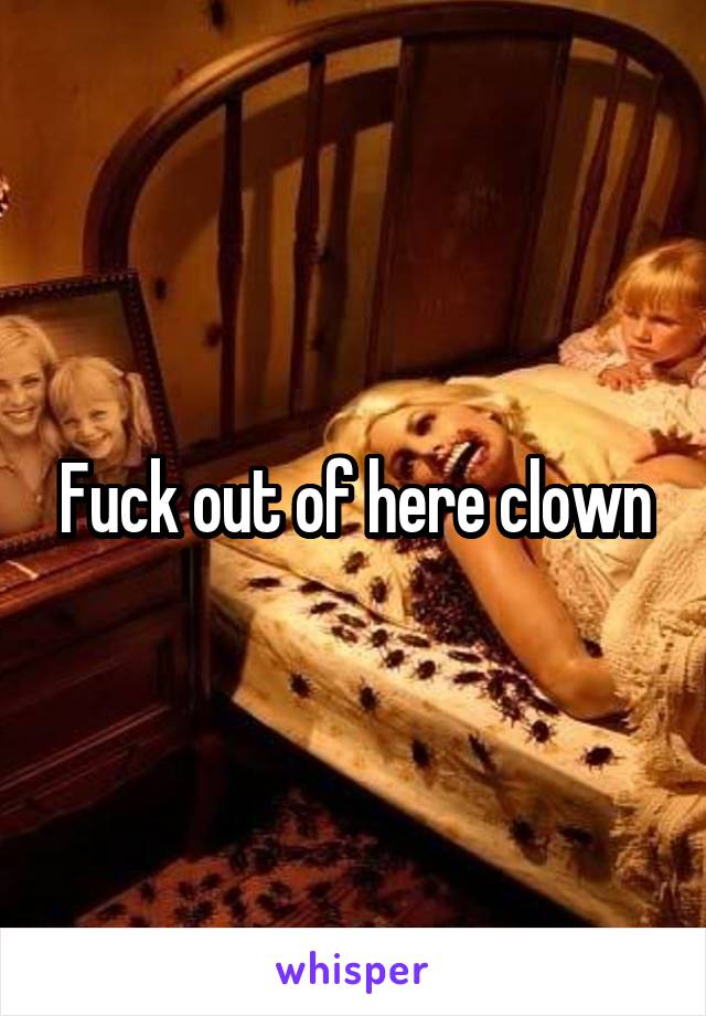 Fuck out of here clown