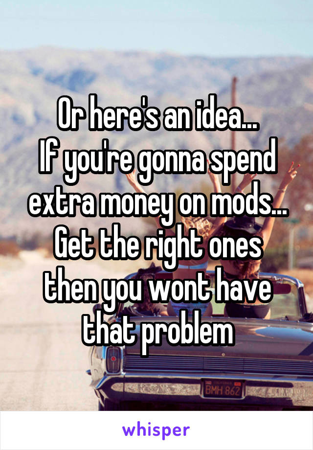 Or here's an idea...
If you're gonna spend extra money on mods...
Get the right ones then you wont have that problem