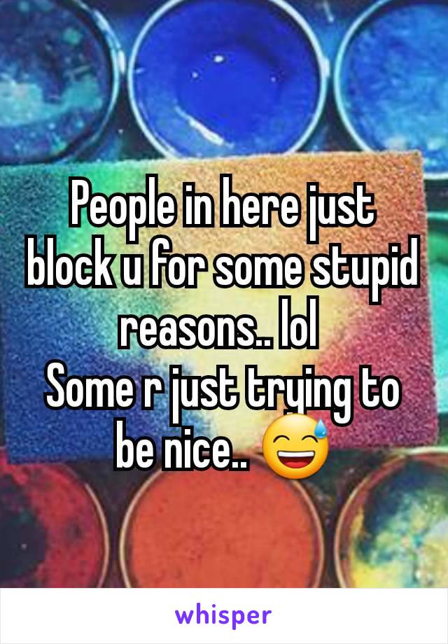 People in here just block u for some stupid reasons.. lol 
Some r just trying to be nice.. 😅