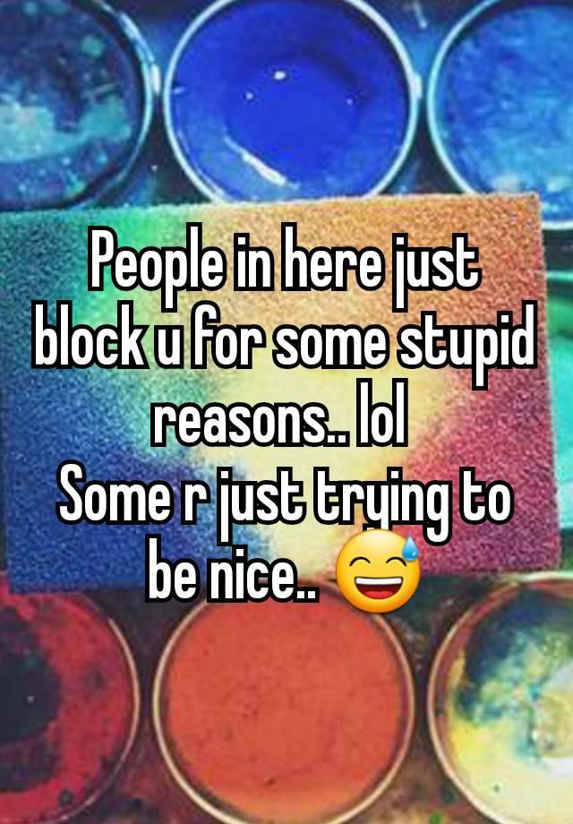 People in here just block u for some stupid reasons.. lol 
Some r just trying to be nice.. 😅