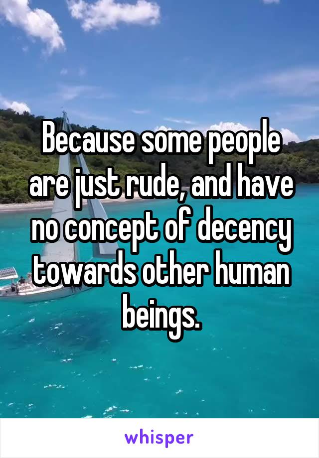 Because some people are just rude, and have no concept of decency towards other human beings.