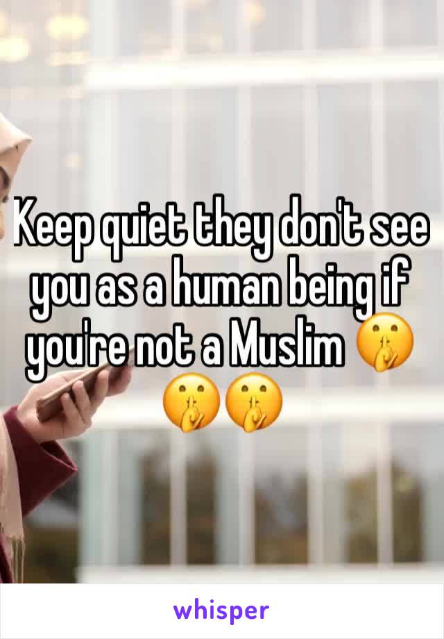 Keep quiet they don't see you as a human being if you're not a Muslim 🤫🤫🤫