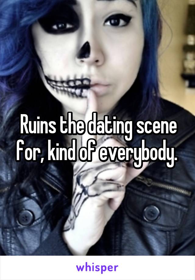 Ruins the dating scene for, kind of everybody. 