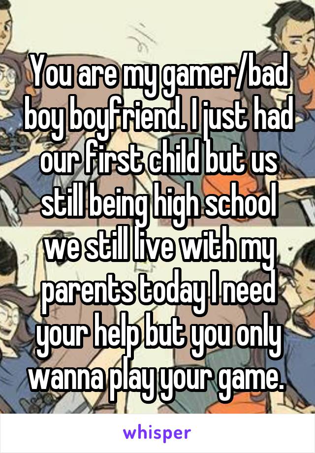 You are my gamer/bad boy boyfriend. I just had our first child but us still being high school we still live with my parents today I need your help but you only wanna play your game. 