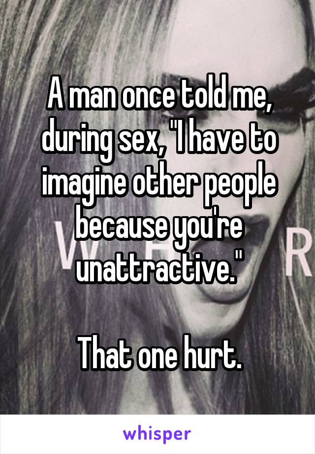 A man once told me, during sex, "I have to imagine other people because you're unattractive."

That one hurt.