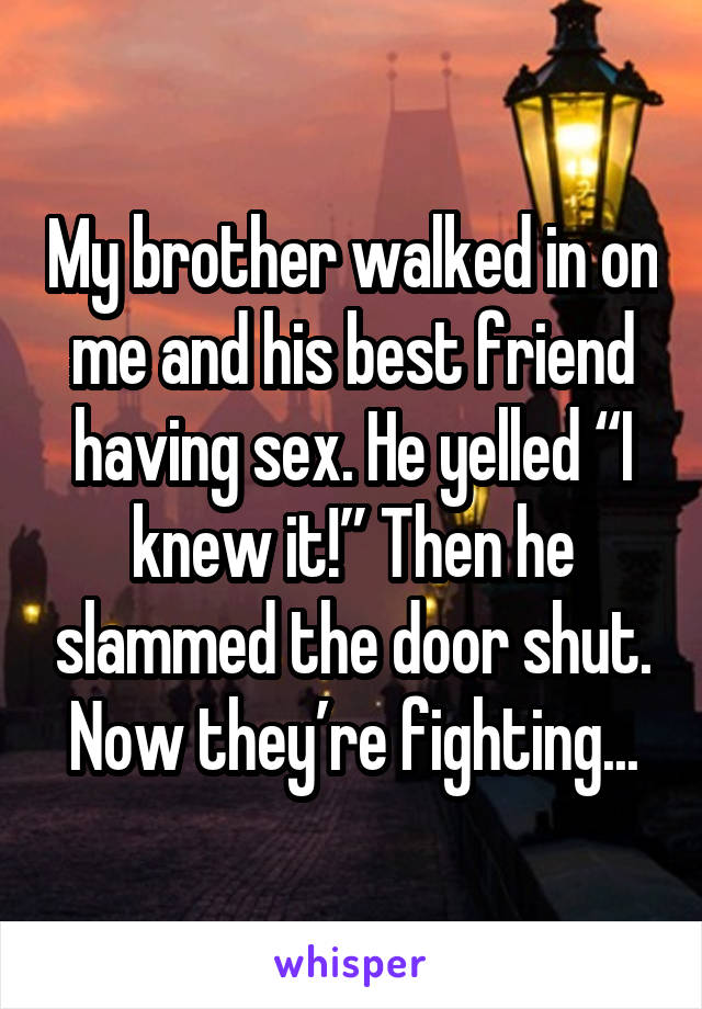My brother walked in on me and his best friend having sex. He yelled “I knew it!” Then he slammed the door shut. Now they’re fighting...