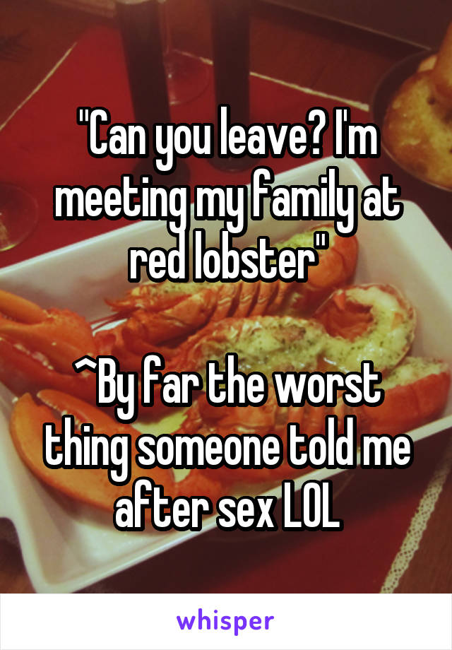 "Can you leave? I'm meeting my family at red lobster"

^By far the worst thing someone told me after sex LOL