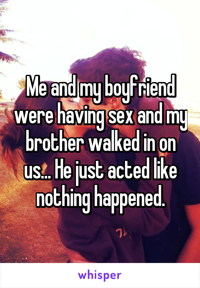 Me and my boyfriend were having sex and my brother walked in on us... He just acted like nothing happened.