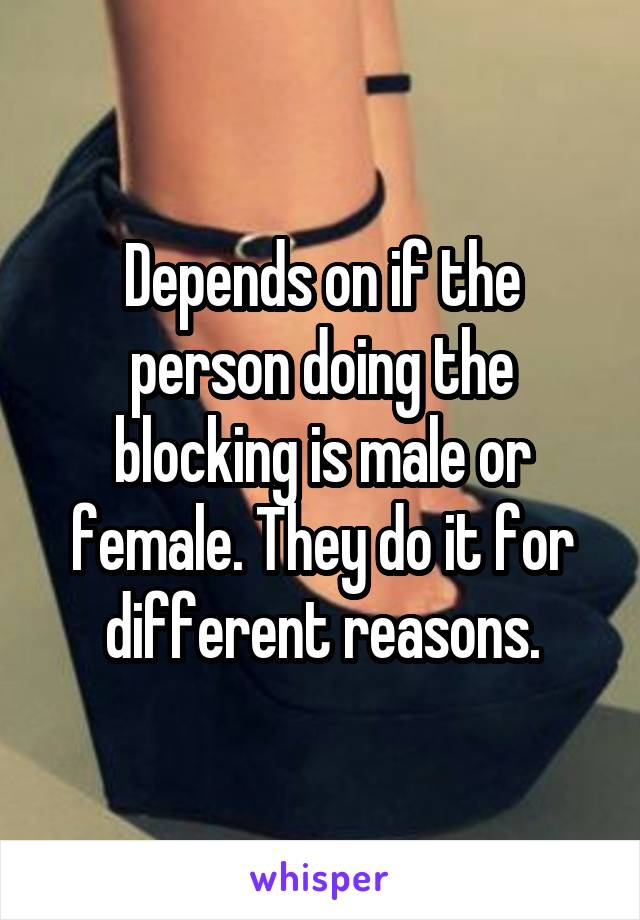 Depends on if the person doing the blocking is male or female. They do it for different reasons.