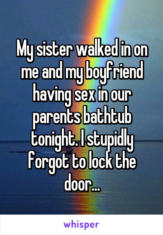 My sister walked in on me and my boyfriend having sex in our parents bathtub tonight. I stupidly forgot to lock the door...