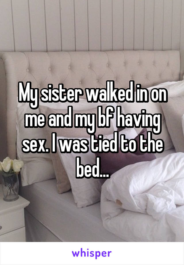 My sister walked in on me and my bf having sex. I was tied to the bed...