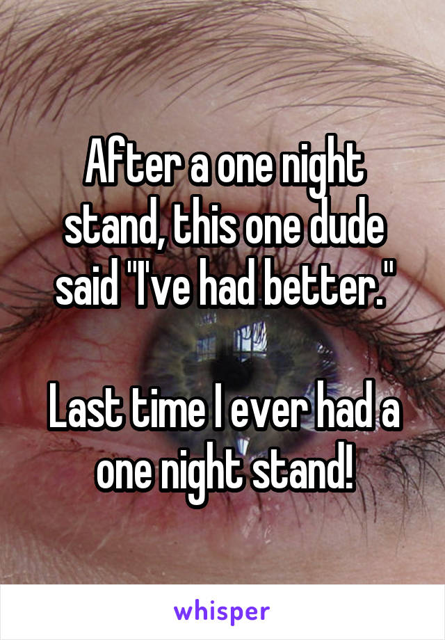 After a one night stand, this one dude said "I've had better."

Last time I ever had a one night stand!