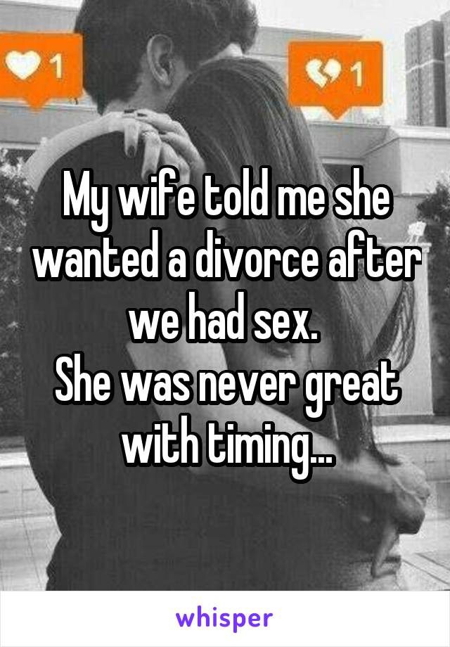 My wife told me she wanted a divorce after we had sex. 
She was never great with timing...