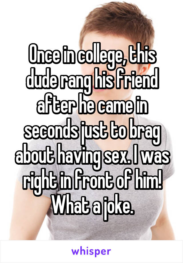 Once in college, this dude rang his friend after he came in seconds just to brag about having sex. I was right in front of him! What a joke.