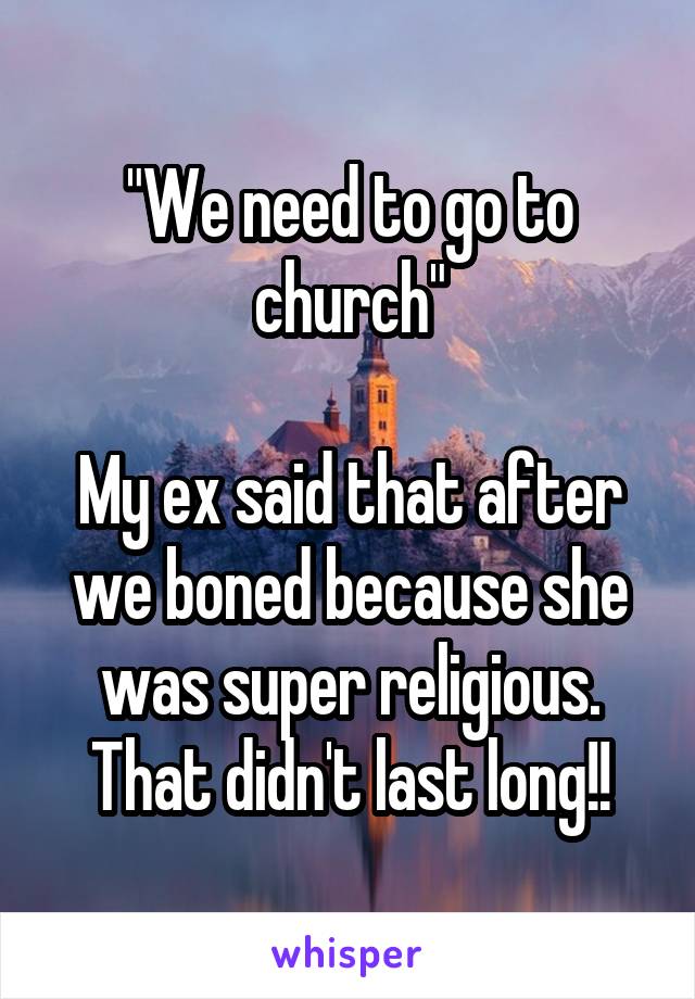 "We need to go to church"

My ex said that after we boned because she was super religious. That didn't last long!!