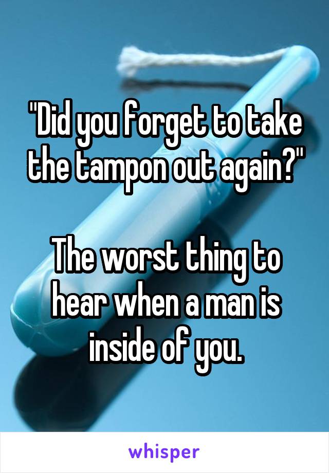 "Did you forget to take the tampon out again?"

The worst thing to hear when a man is inside of you.