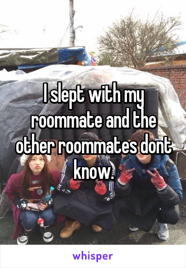 I slept with my roommate and the other roommates dont know.