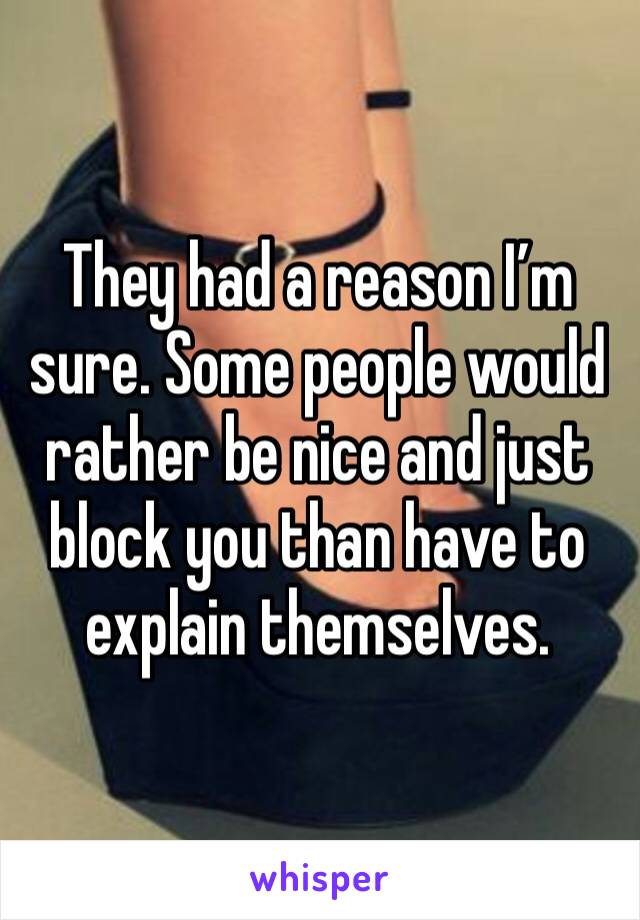 They had a reason I’m sure. Some people would rather be nice and just block you than have to explain themselves. 