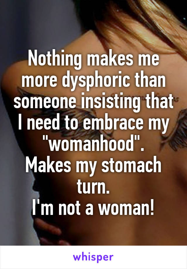 Nothing makes me more dysphoric than someone insisting that I need to embrace my "womanhood".
Makes my stomach turn.
I'm not a woman!