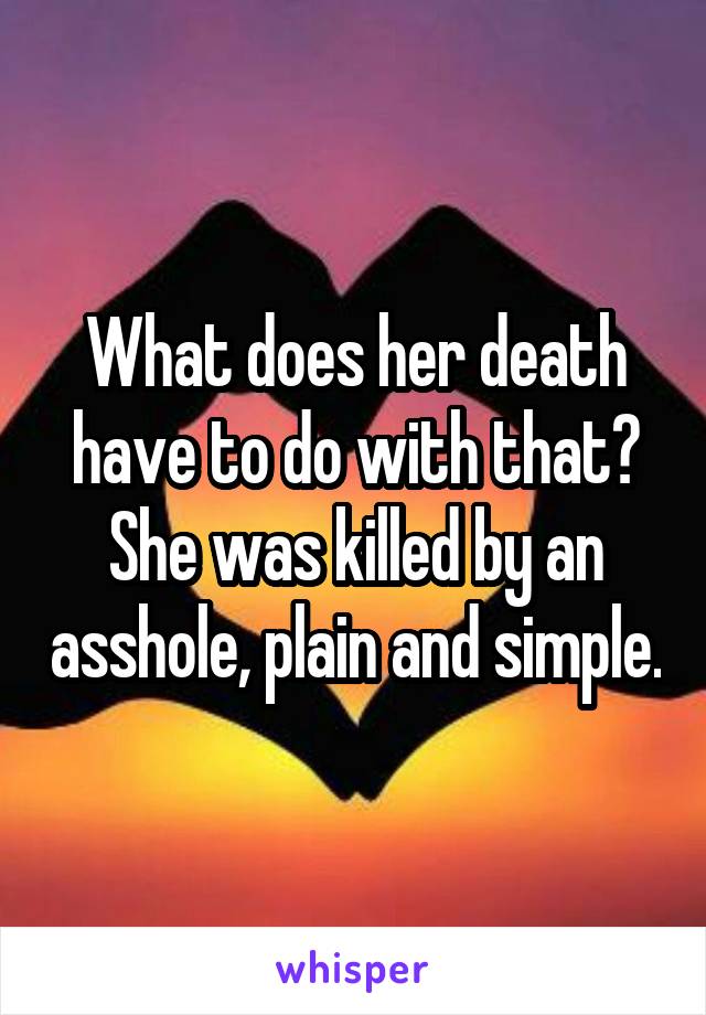 What does her death have to do with that? She was killed by an asshole, plain and simple.