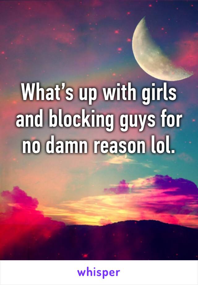 What’s up with girls and blocking guys for no damn reason lol. 