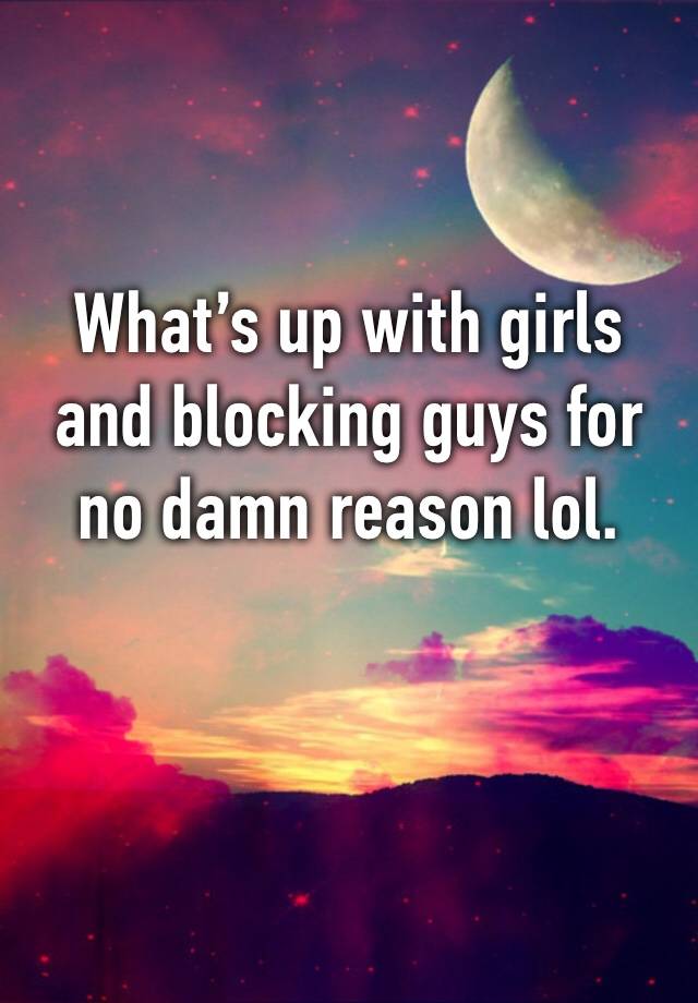 What’s up with girls and blocking guys for no damn reason lol. 