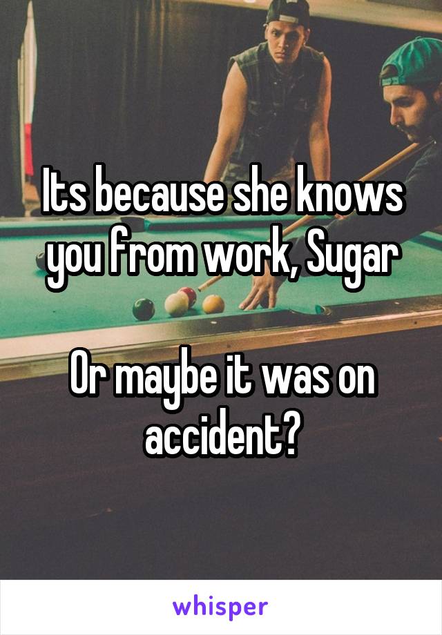 

Its because she knows you from work, Sugar

Or maybe it was on accident?