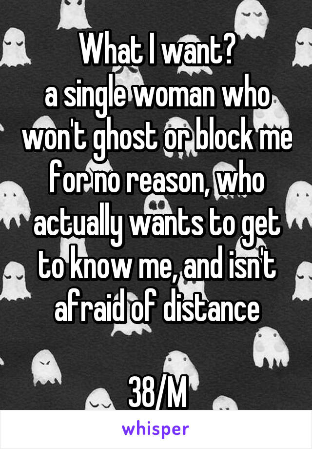 What I want?
a single woman who won't ghost or block me for no reason, who actually wants to get to know me, and isn't afraid of distance

38/M