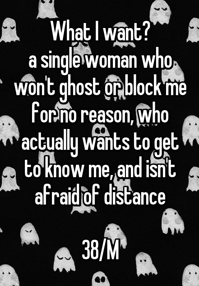 What I want?
a single woman who won't ghost or block me for no reason, who actually wants to get to know me, and isn't afraid of distance

38/M