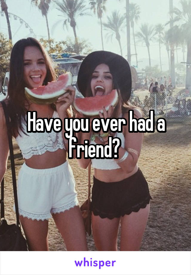 Have you ever had a friend? 