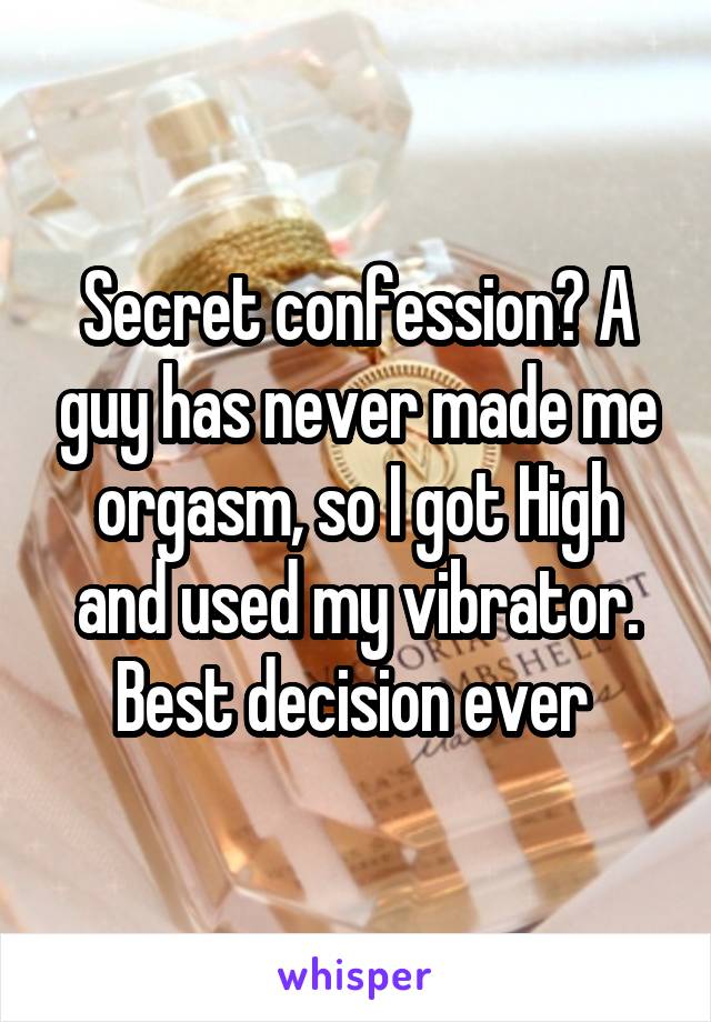 Secret confession? A guy has never made me orgasm, so I got High and used my vibrator. Best decision ever 