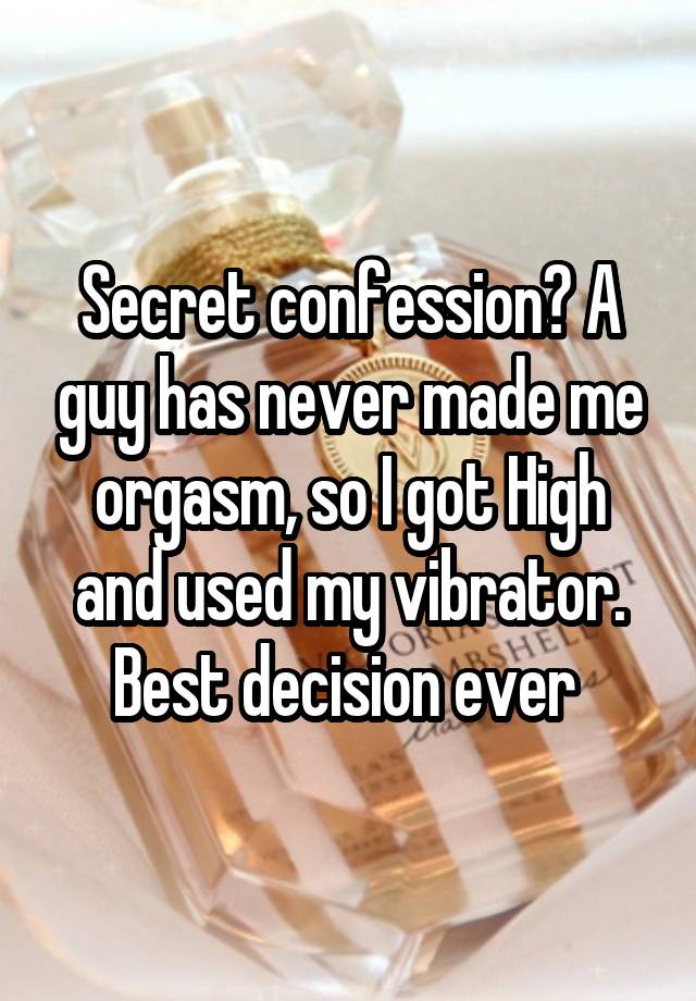 Secret confession? A guy has never made me orgasm, so I got High and used my vibrator. Best decision ever 