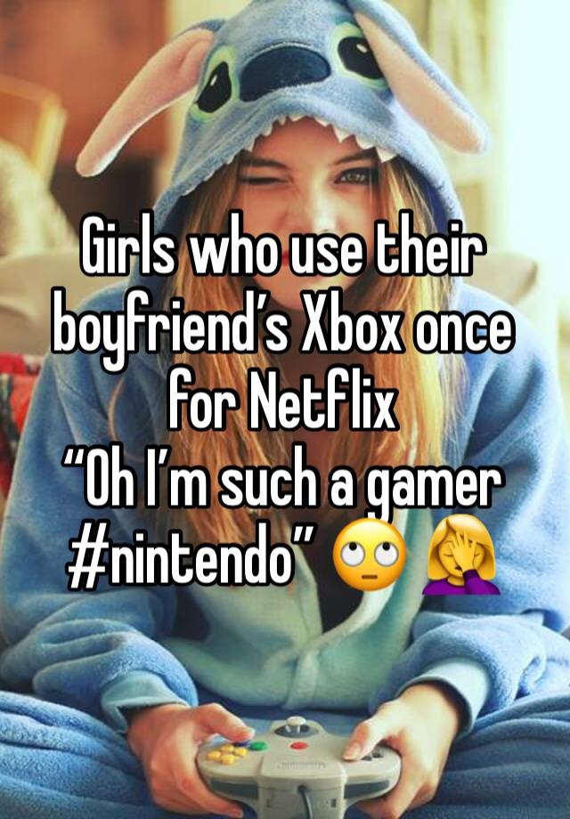 Girls who use their boyfriend’s Xbox once for Netflix
“Oh I’m such a gamer #nintendo” 🙄 🤦‍♀️ 