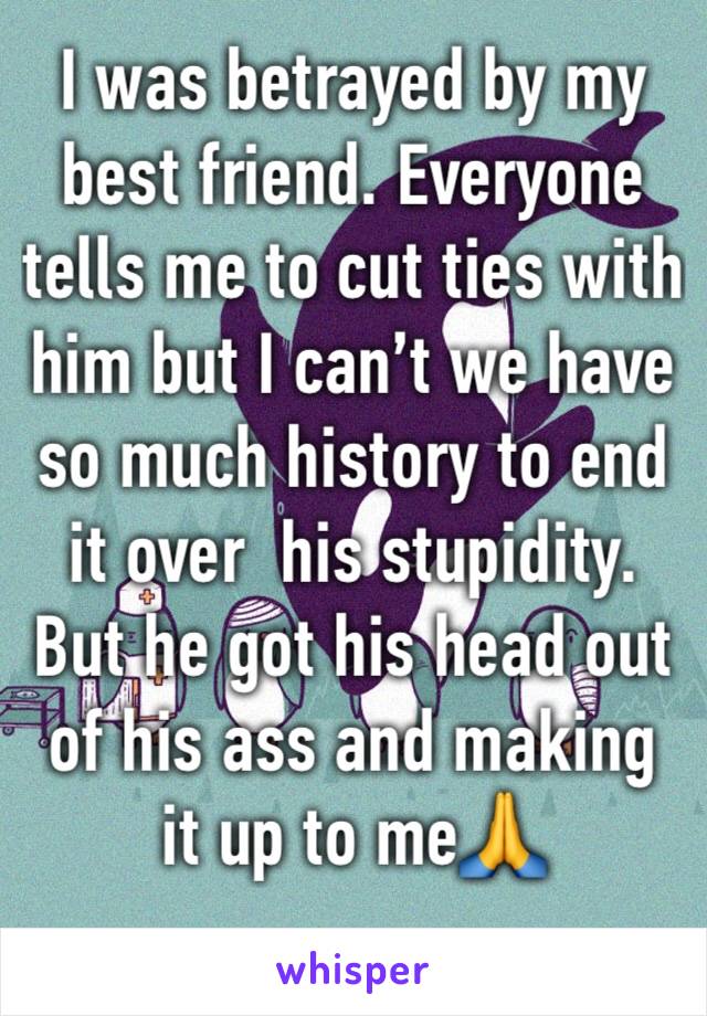 I was betrayed by my best friend. Everyone tells me to cut ties with him but I can’t we have  so much history to end it over  his stupidity. But he got his head out of his ass and making it up to me🙏